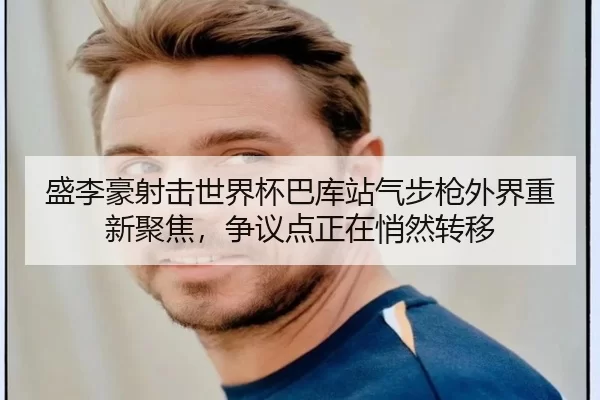 盛李豪射击世界杯巴库站气步枪外界重新聚焦，争议点正在悄然转移