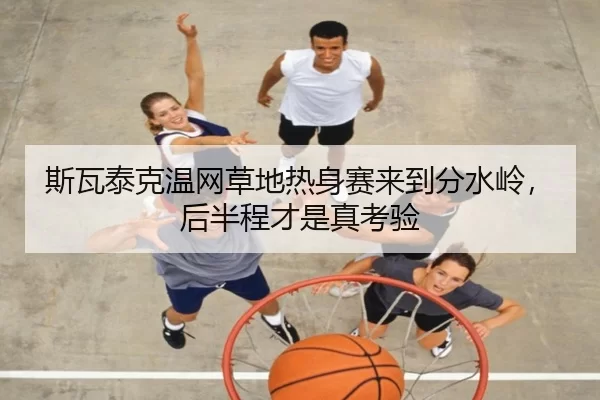 斯瓦泰克温网草地热身赛来到分水岭，后半程才是真考验