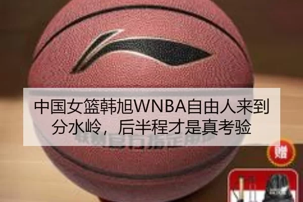 中国女篮韩旭WNBA自由人来到分水岭，后半程才是真考验